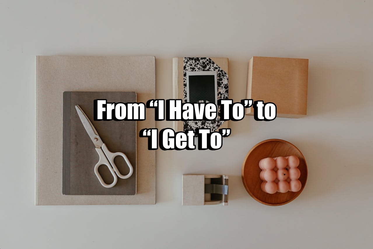 From “I Have To” to “I Get To”
