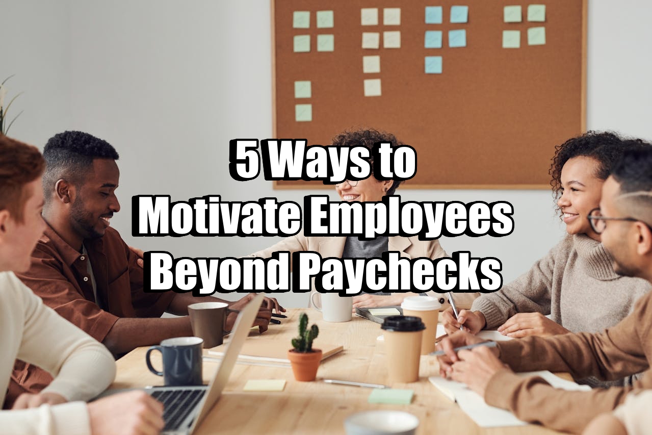 5 Ways to Motivate Employees Beyond Paychecks
